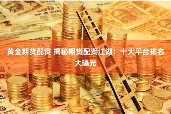 黄金期货配资 揭秘期货配资江湖:十大平台排名大曝光