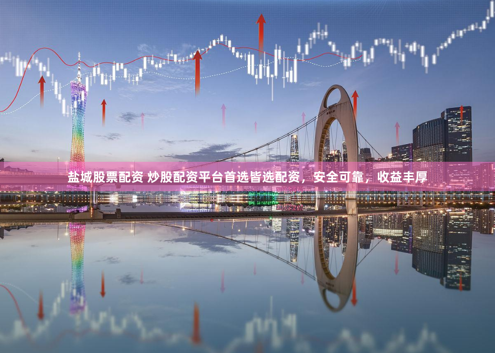 盐城股票配资 炒股配资平台首选皆选配资,安全可靠,收益丰厚