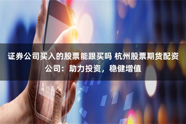 证券公司买入的股票能跟买吗 杭州股票期货配资公司:助力投资,稳健增值