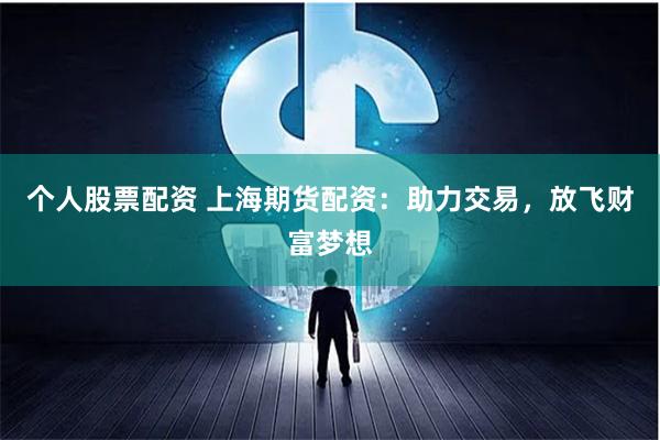 个人股票配资 上海期货配资:助力交易,放飞财富梦想