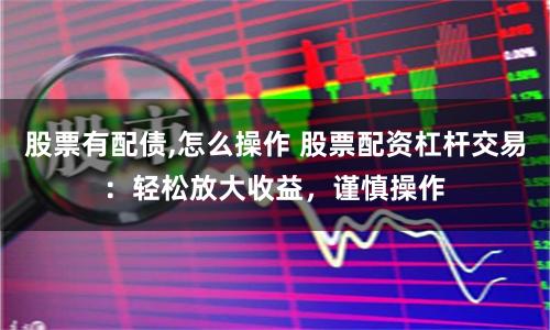 股票有配债,怎么操作 股票配资杠杆交易：轻松放大收益，谨慎操作