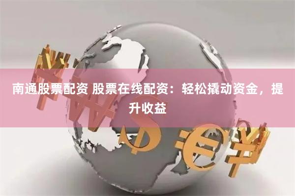 南通股票配资 股票在线配资：轻松撬动资金，提升收益