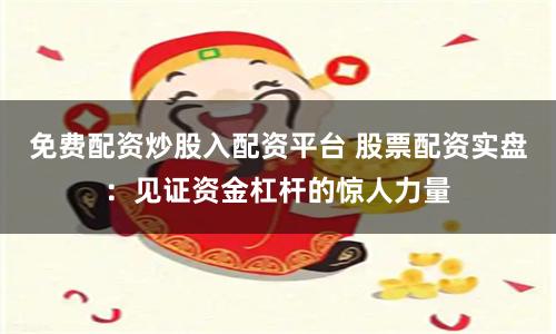 免费配资炒股入配资平台 股票配资实盘：见证资金杠杆的惊人力量