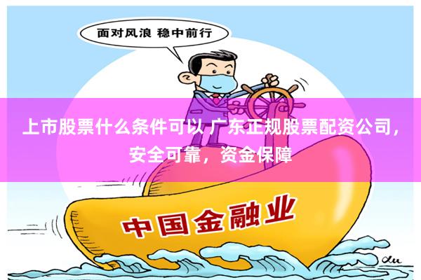 上市股票什么条件可以 广东正规股票配资公司,安全可靠,资金保障