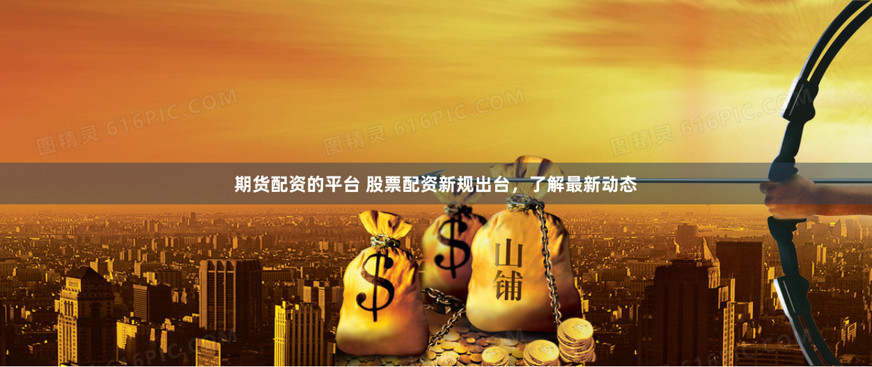 期货配资的平台 股票配资新规出台，了解最新动态