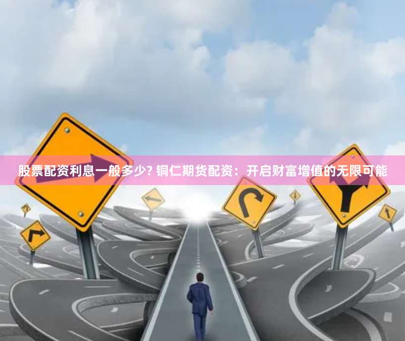 股票配资利息一般多少? 铜仁期货配资：开启财富增值的无限可能