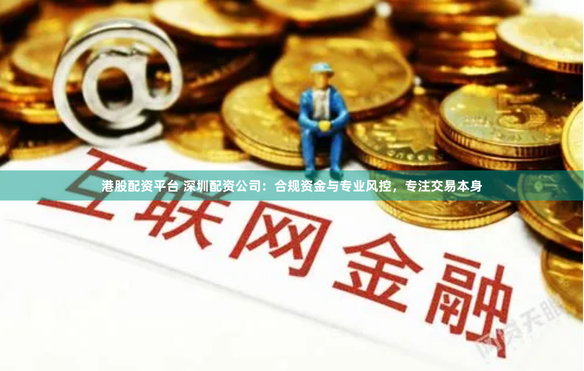 港股配资平台 深圳配资公司:合规资金与专业风控,专注交易本身