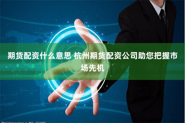 期货配资什么意思 杭州期货配资公司助您把握市场先机