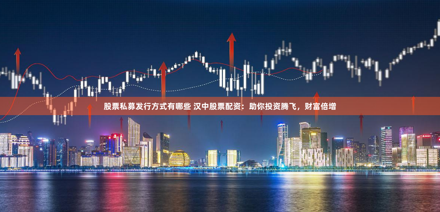 股票私募发行方式有哪些 汉中股票配资:助你投资腾飞,财富倍增