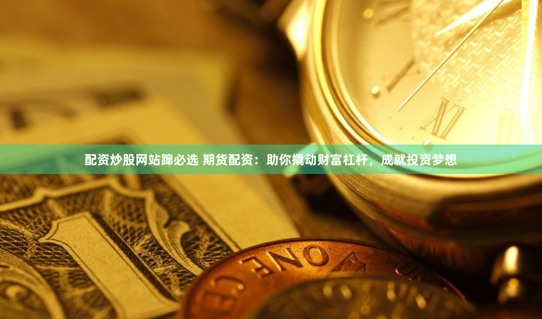 配资炒股网站蹿必选 期货配资：助你撬动财富杠杆，成就投资梦想