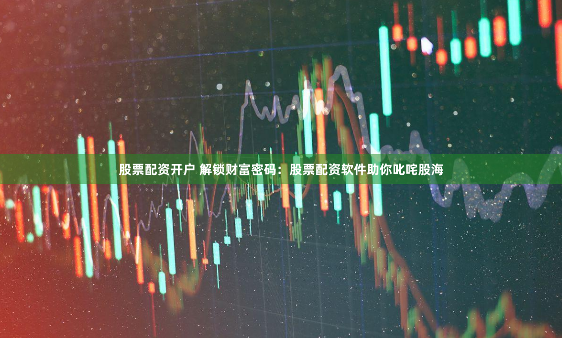 股票配资开户 解锁财富密码：股票配资软件助你叱咤股海