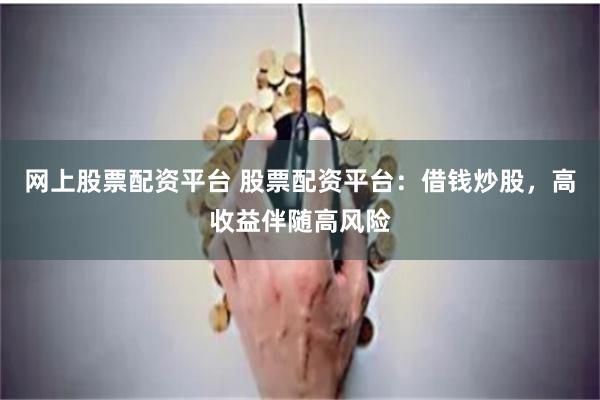 网上股票配资平台 股票配资平台：借钱炒股，高收益伴随高风险
