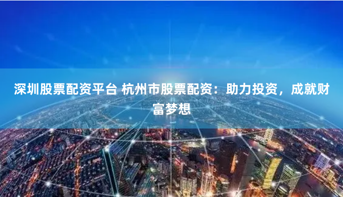 深圳股票配资平台 杭州市股票配资:助力投资,成就财富梦想