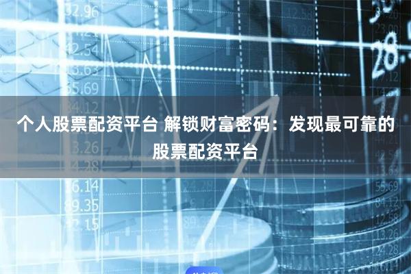 个人股票配资平台 解锁财富密码:发现最可靠的股票配资平台