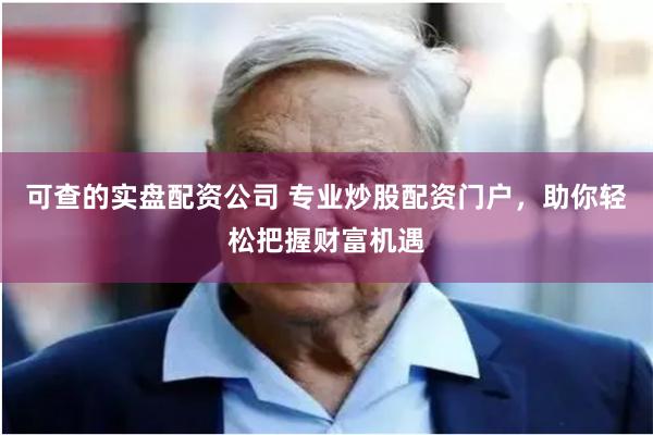 可查的实盘配资公司 专业炒股配资门户,助你轻松把握财富机遇