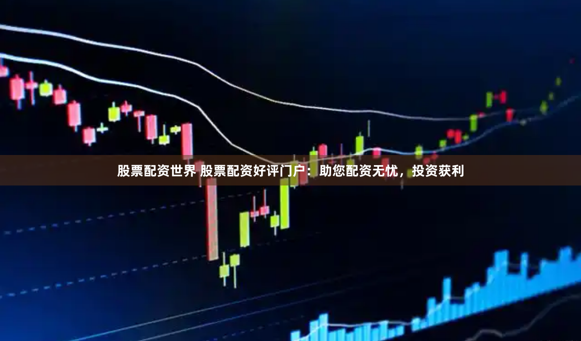 股票配资世界 股票配资好评门户:助您配资无忧,投资获利