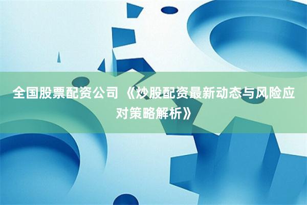 全国股票配资公司 《炒股配资最新动态与风险应对策略解析》