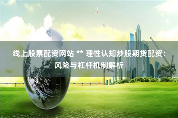 线上股票配资网站 ** 理性认知炒股期货配资:风险与杠杆机制解析