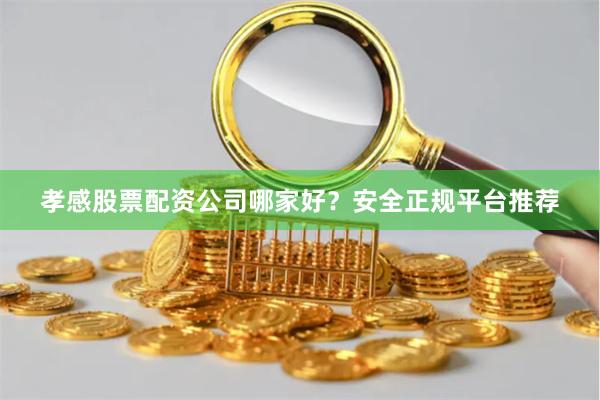孝感股票配资公司哪家好？安全正规平台推荐