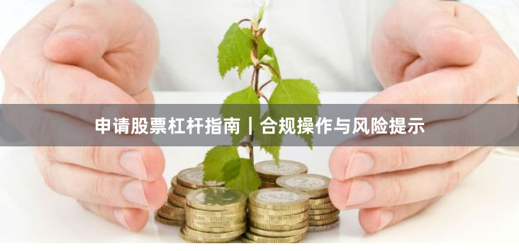 申请股票杠杆指南｜合规操作与风险提示