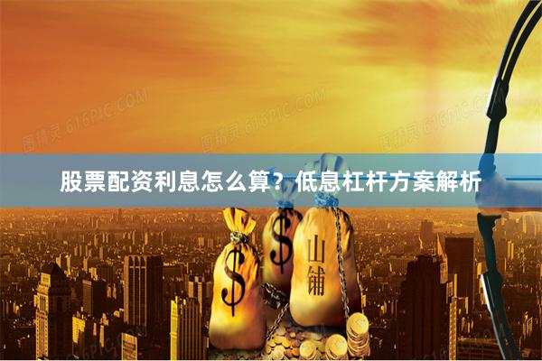 股票配资利息怎么算？低息杠杆方案解析