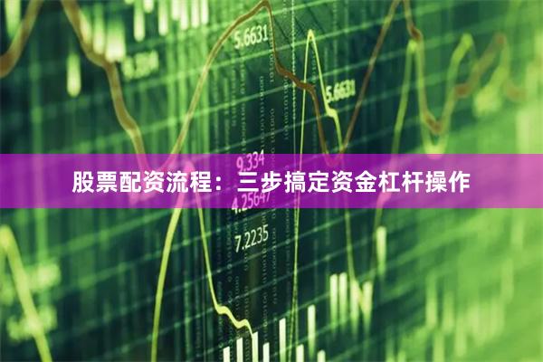 股票配资流程：三步搞定资金杠杆操作