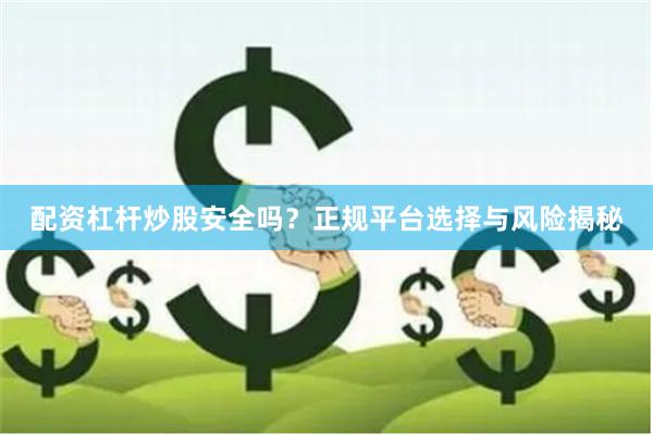 配资杠杆炒股安全吗?正规平台选择与风险揭秘