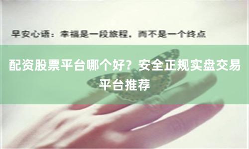 配资股票平台哪个好？安全正规实盘交易平台推荐