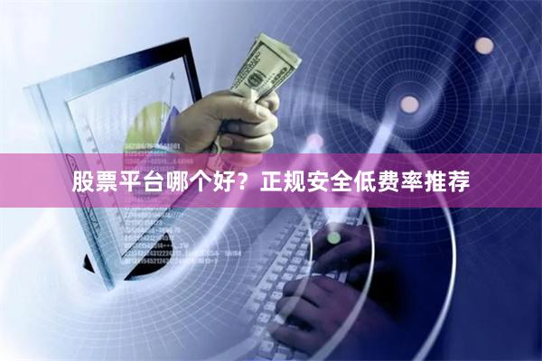 股票平台哪个好？正规安全低费率推荐