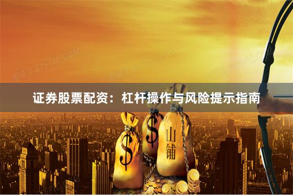 证券股票配资：杠杆操作与风险提示指南