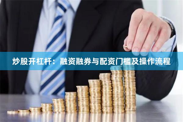 炒股开杠杆：融资融券与配资门槛及操作流程