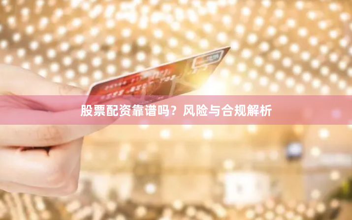 股票配资靠谱吗？风险与合规解析