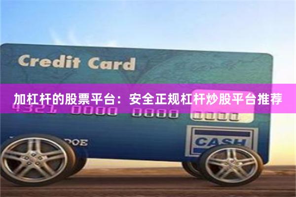 加杠杆的股票平台：安全正规杠杆炒股平台推荐