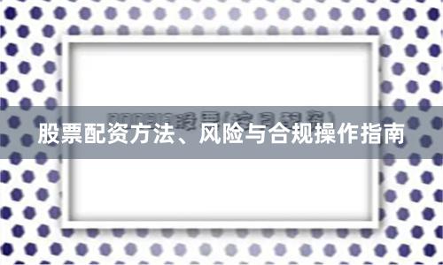 股票配资方法、风险与合规操作指南