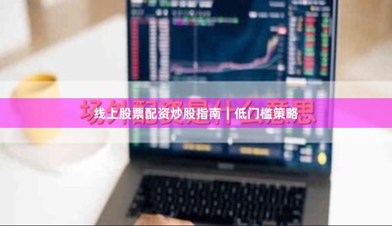 线上股票配资炒股指南｜低门槛策略