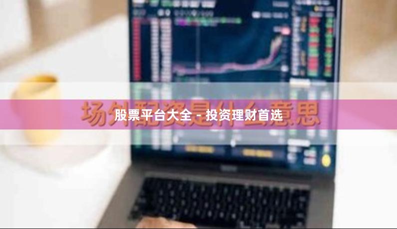 股票平台大全 - 投资理财首选