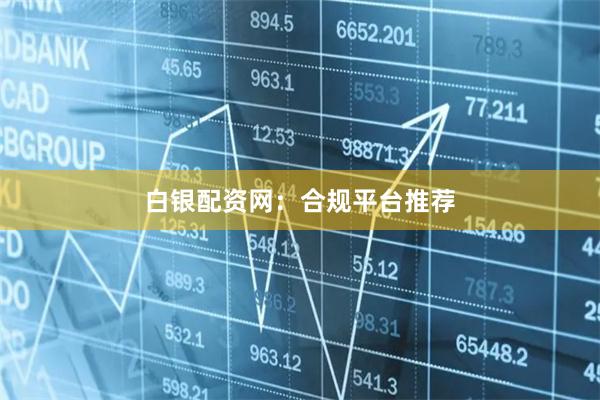 白银配资网：合规平台推荐