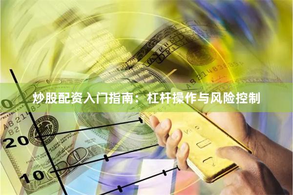 炒股配资入门指南：杠杆操作与风险控制