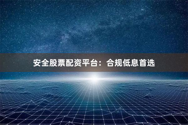 安全股票配资平台:合规低息首选