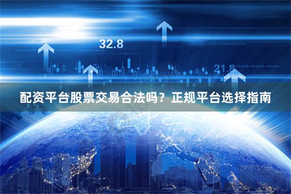 配资平台股票交易合法吗？正规平台选择指南