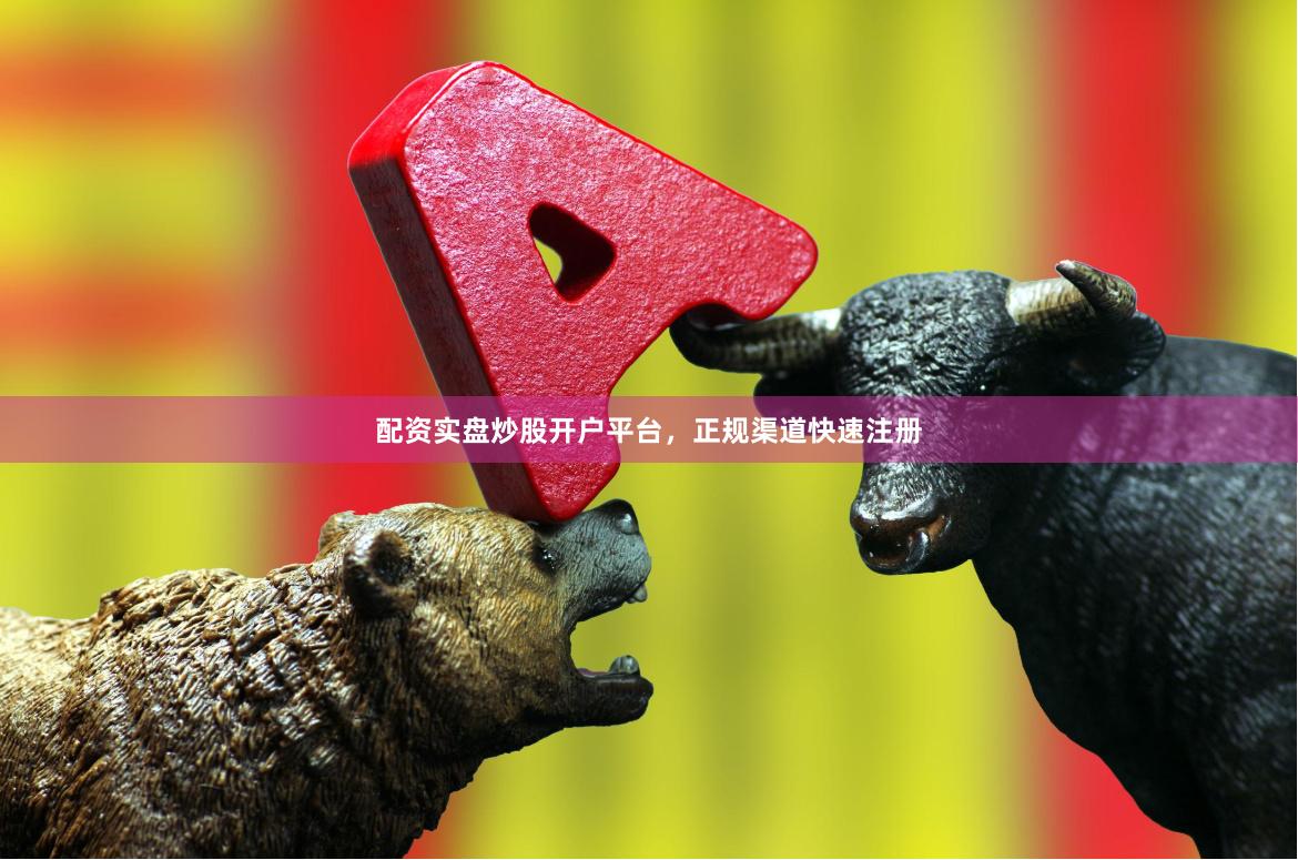 配资实盘炒股开户平台，正规渠道快速注册