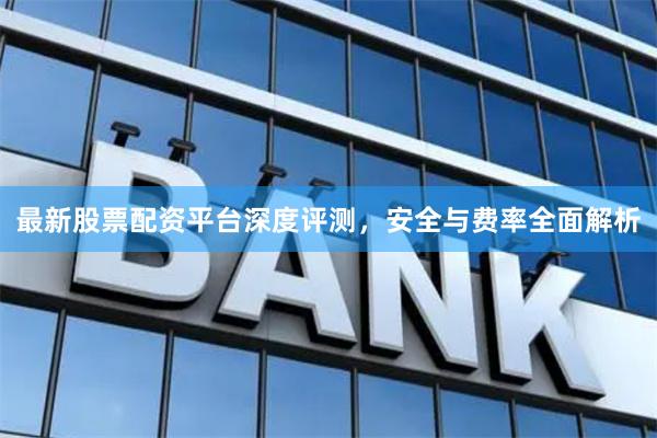 最新股票配资平台深度评测，安全与费率全面解析