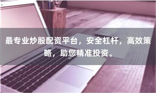 最专业炒股配资平台，安全杠杆，高效策略，助您精准投资。