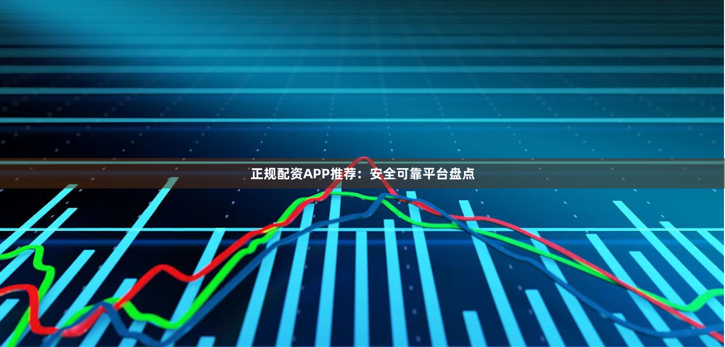 正规配资APP推荐：安全可靠平台盘点