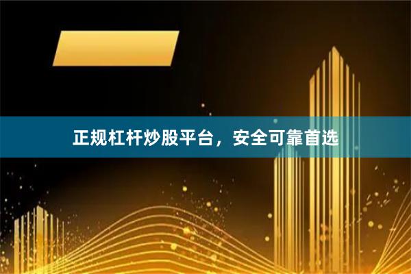 正规杠杆炒股平台，安全可靠首选