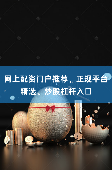 网上配资门户推荐、正规平台精选、炒股杠杆入口