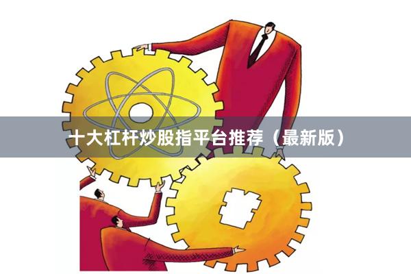 十大杠杆炒股指平台推荐（最新版）