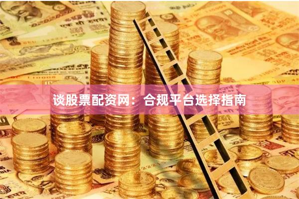 谈股票配资网：合规平台选择指南