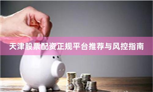 天津股票配资正规平台推荐与风控指南