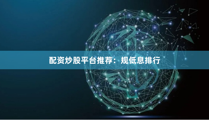 配资炒股平台推荐：规低息排行